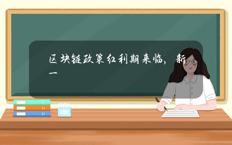 区块链政策红利期来临，新一波应用将密集落地