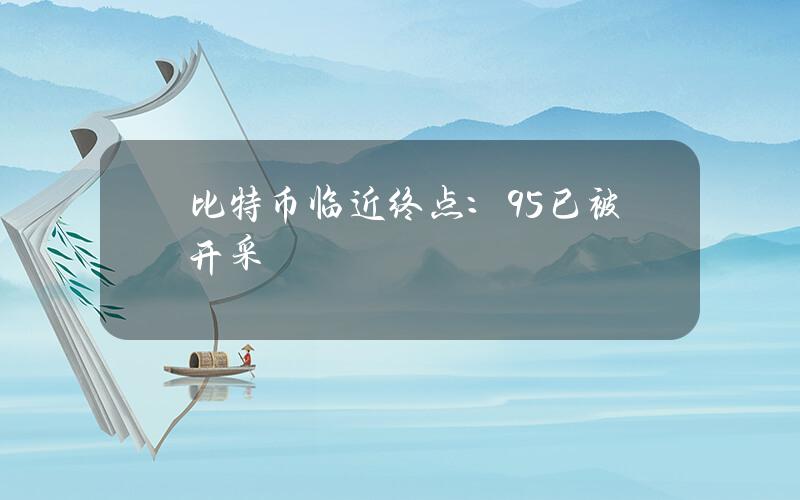 比特币临近终点：95%已被开采，剩余120万枚引发全球争夺