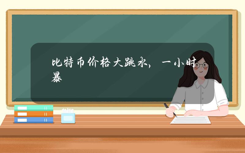 比特币价格大跳水，一小时暴跌近1万美元