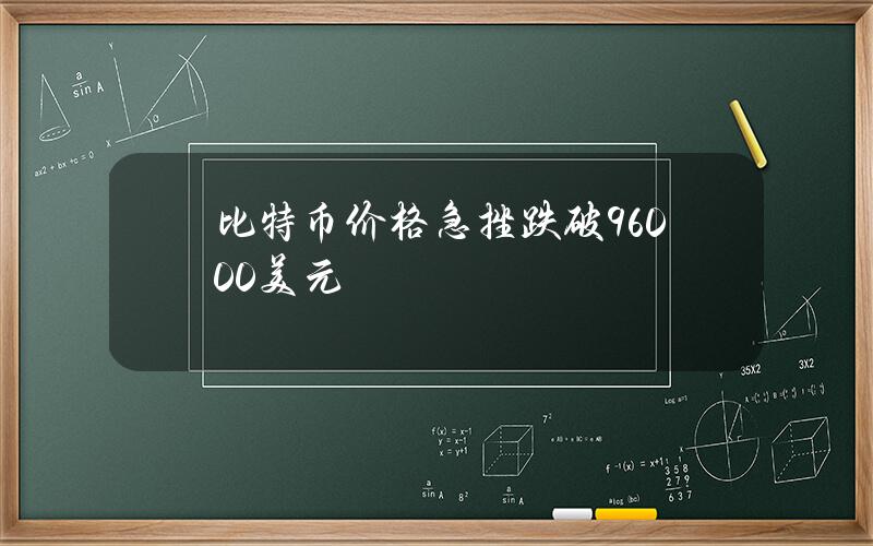 比特币价格急挫跌破96000美元关口，全球超23万人爆仓，爆仓金额超7亿美元