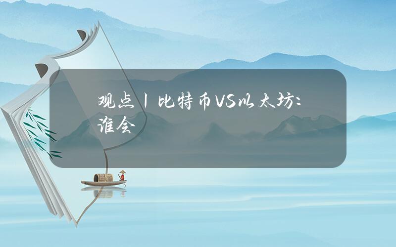 观点丨比特币 VS 以太坊：谁会成为最终赢家？