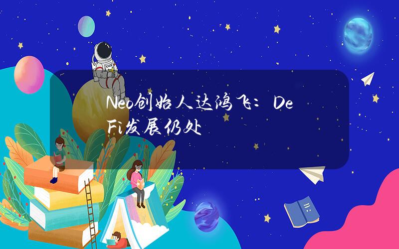 Neo创始人达鸿飞：DeFi发展仍处早期阶段 链上资产总量尚小