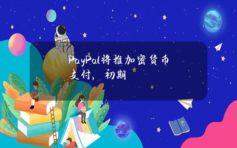 PayPal将推加密货币支付，初期允许比特币、以太坊、Bitcoin Cash和莱特币交易
